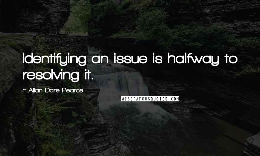 Allan Dare Pearce Quotes: Identifying an issue is halfway to resolving it.