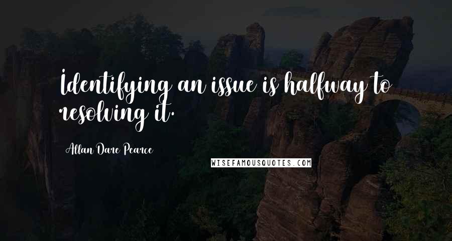 Allan Dare Pearce Quotes: Identifying an issue is halfway to resolving it.