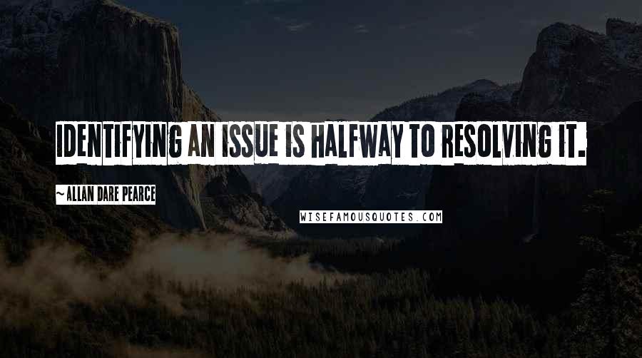 Allan Dare Pearce Quotes: Identifying an issue is halfway to resolving it.