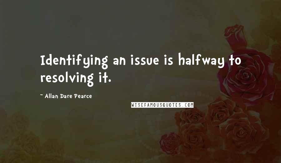 Allan Dare Pearce Quotes: Identifying an issue is halfway to resolving it.