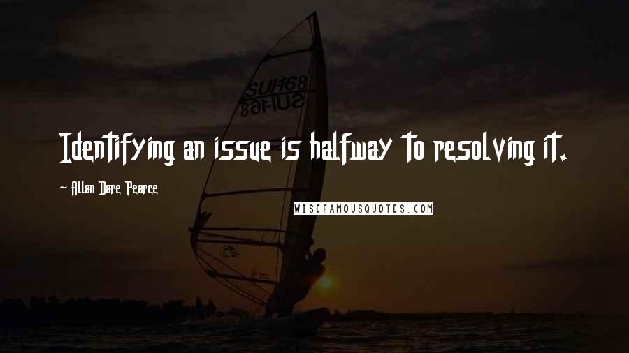 Allan Dare Pearce Quotes: Identifying an issue is halfway to resolving it.