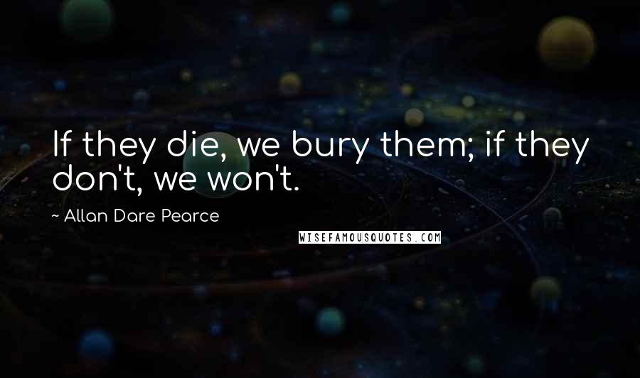 Allan Dare Pearce Quotes: If they die, we bury them; if they don't, we won't.