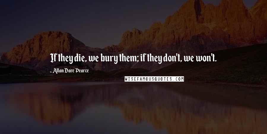 Allan Dare Pearce Quotes: If they die, we bury them; if they don't, we won't.