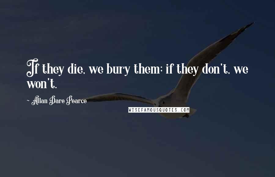 Allan Dare Pearce Quotes: If they die, we bury them; if they don't, we won't.