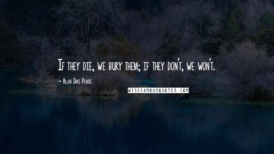 Allan Dare Pearce Quotes: If they die, we bury them; if they don't, we won't.