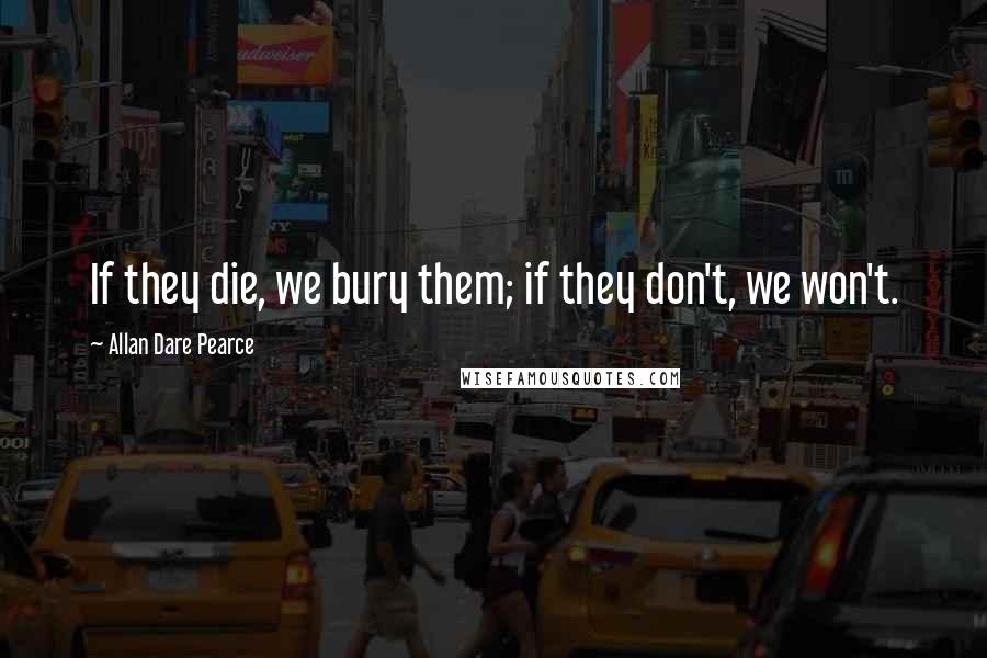 Allan Dare Pearce Quotes: If they die, we bury them; if they don't, we won't.