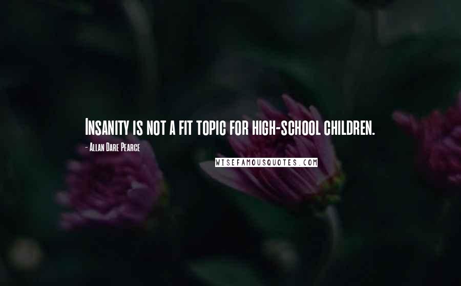 Allan Dare Pearce Quotes: Insanity is not a fit topic for high-school children.