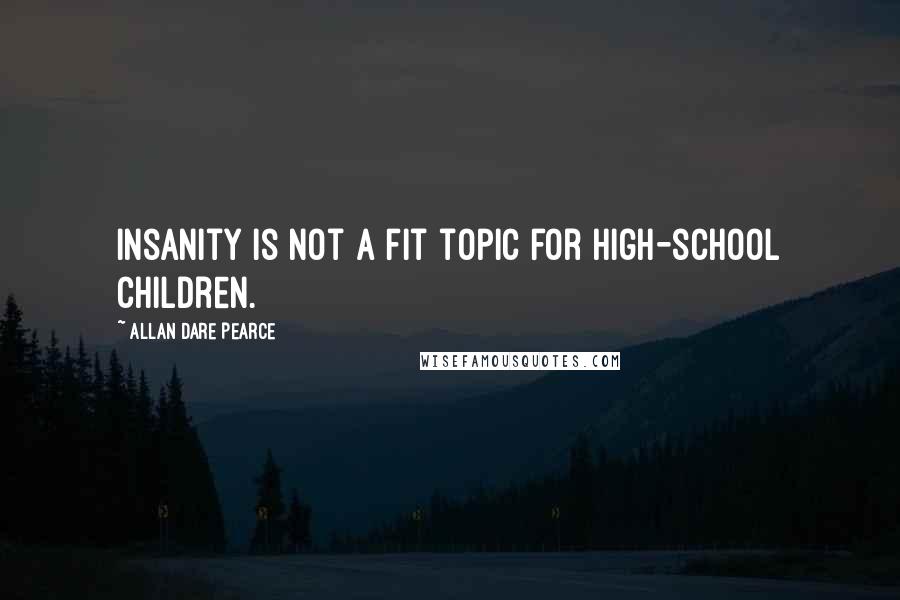 Allan Dare Pearce Quotes: Insanity is not a fit topic for high-school children.