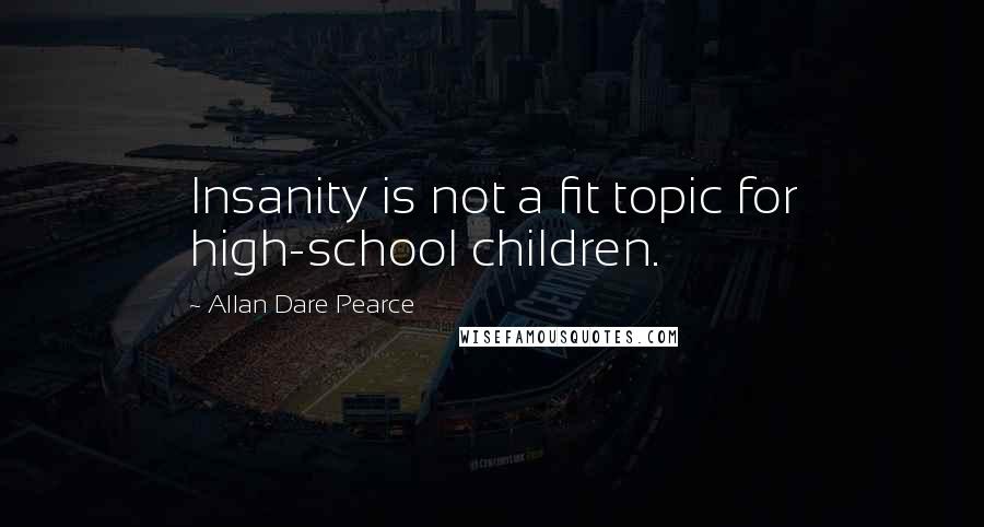 Allan Dare Pearce Quotes: Insanity is not a fit topic for high-school children.