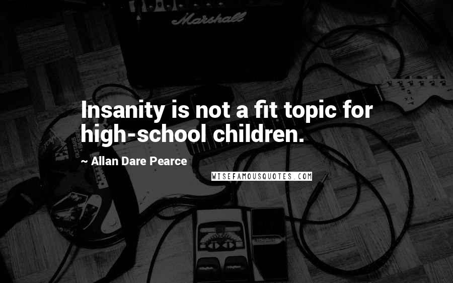 Allan Dare Pearce Quotes: Insanity is not a fit topic for high-school children.