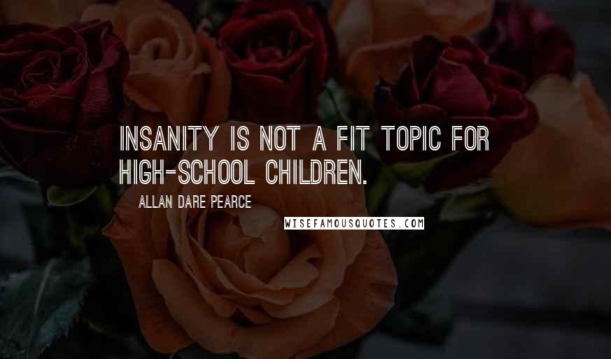 Allan Dare Pearce Quotes: Insanity is not a fit topic for high-school children.