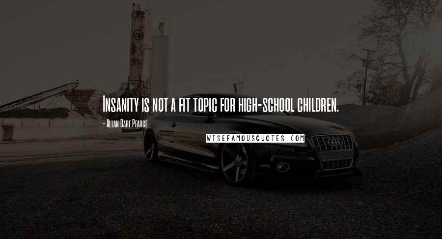 Allan Dare Pearce Quotes: Insanity is not a fit topic for high-school children.
