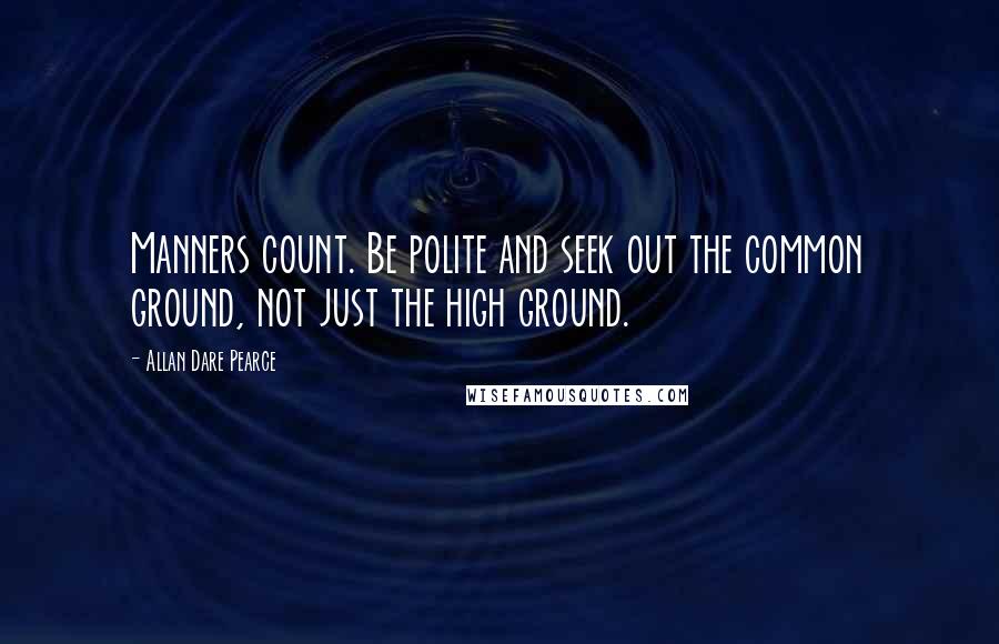 Allan Dare Pearce Quotes: Manners count. Be polite and seek out the common ground, not just the high ground.