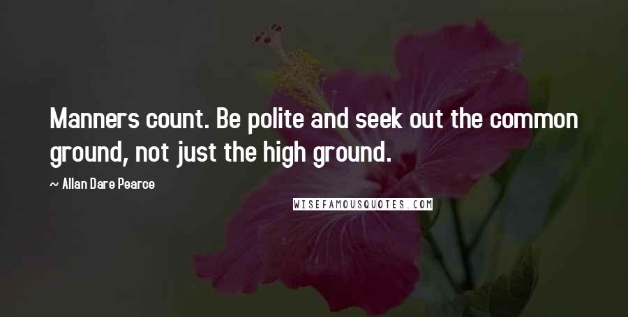 Allan Dare Pearce Quotes: Manners count. Be polite and seek out the common ground, not just the high ground.