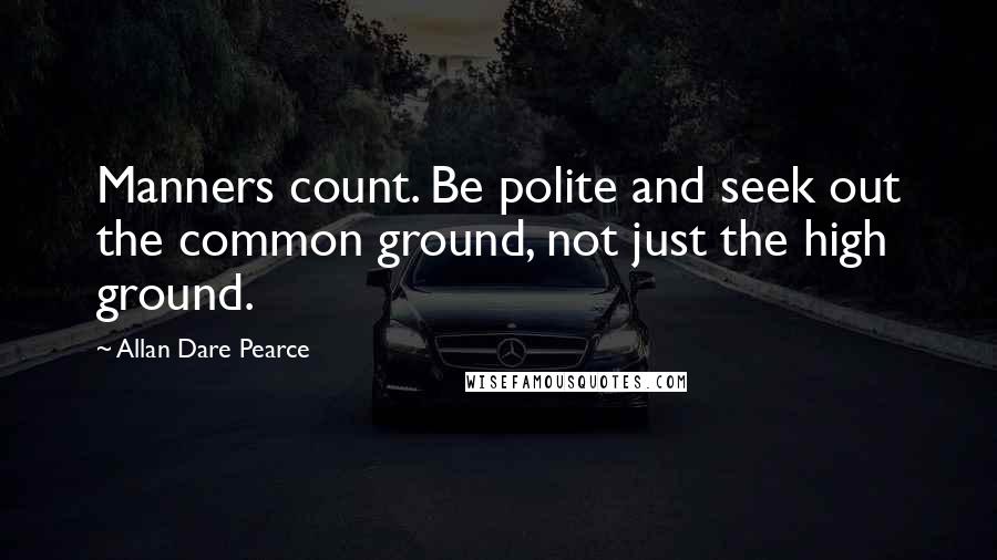 Allan Dare Pearce Quotes: Manners count. Be polite and seek out the common ground, not just the high ground.