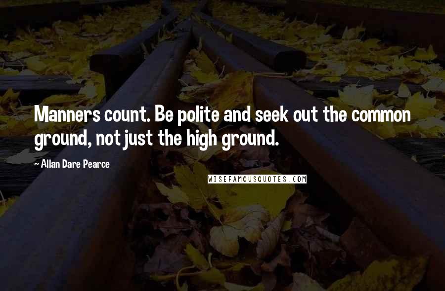 Allan Dare Pearce Quotes: Manners count. Be polite and seek out the common ground, not just the high ground.