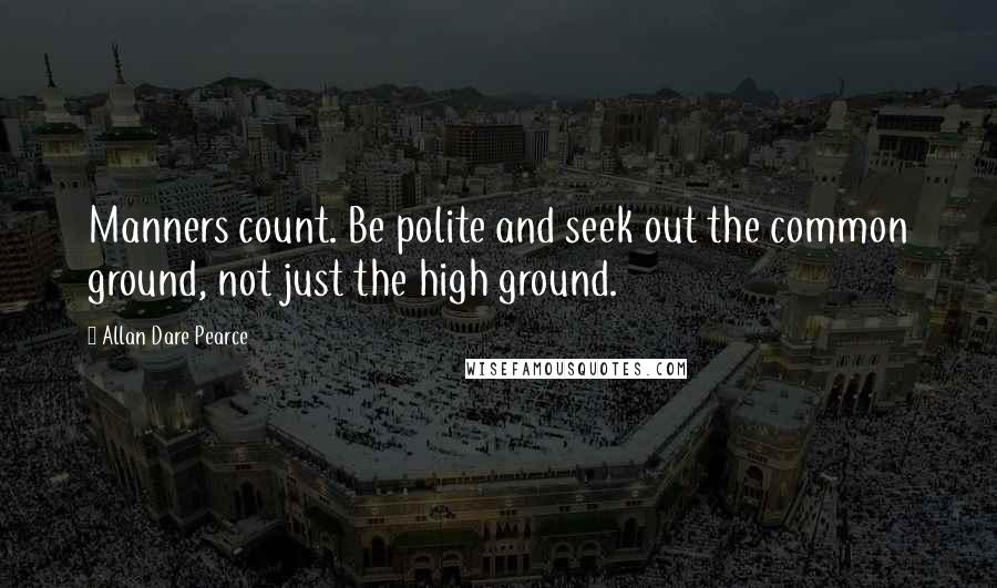 Allan Dare Pearce Quotes: Manners count. Be polite and seek out the common ground, not just the high ground.