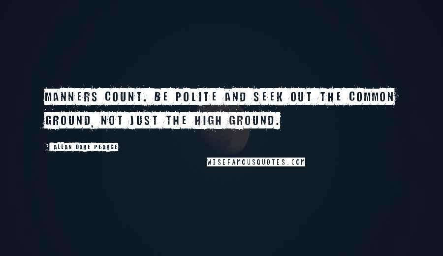 Allan Dare Pearce Quotes: Manners count. Be polite and seek out the common ground, not just the high ground.