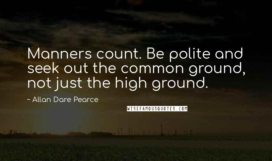 Allan Dare Pearce Quotes: Manners count. Be polite and seek out the common ground, not just the high ground.