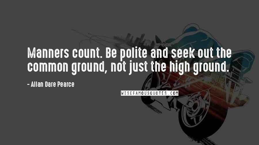 Allan Dare Pearce Quotes: Manners count. Be polite and seek out the common ground, not just the high ground.