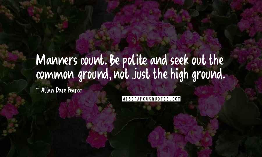 Allan Dare Pearce Quotes: Manners count. Be polite and seek out the common ground, not just the high ground.