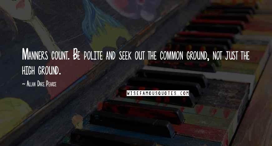 Allan Dare Pearce Quotes: Manners count. Be polite and seek out the common ground, not just the high ground.