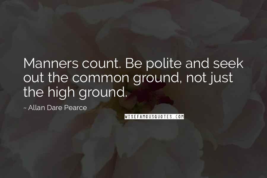 Allan Dare Pearce Quotes: Manners count. Be polite and seek out the common ground, not just the high ground.