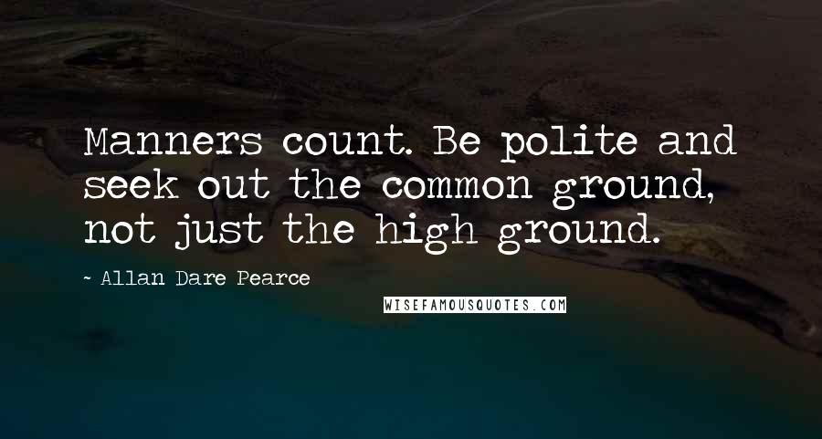 Allan Dare Pearce Quotes: Manners count. Be polite and seek out the common ground, not just the high ground.