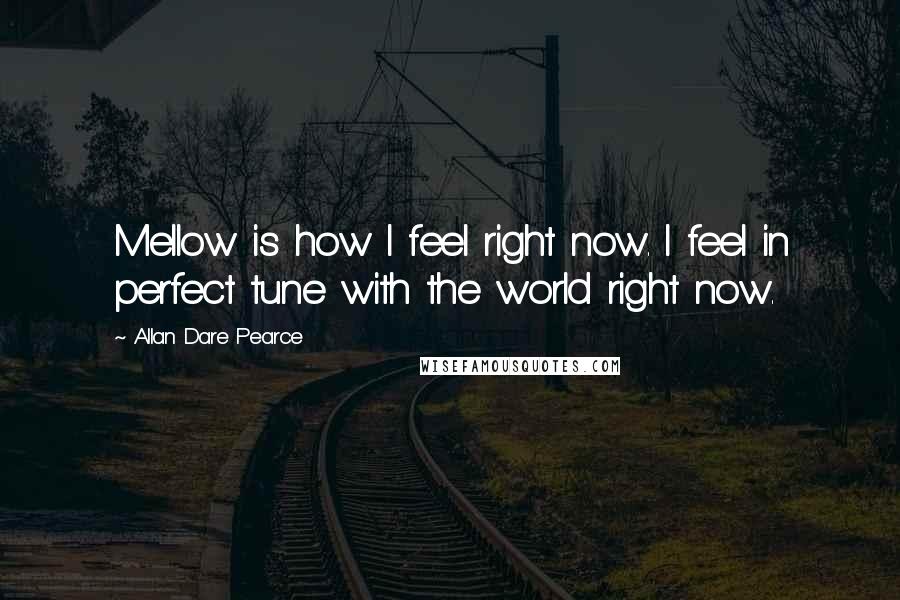 Allan Dare Pearce Quotes: Mellow is how I feel right now. I feel in perfect tune with the world right now.