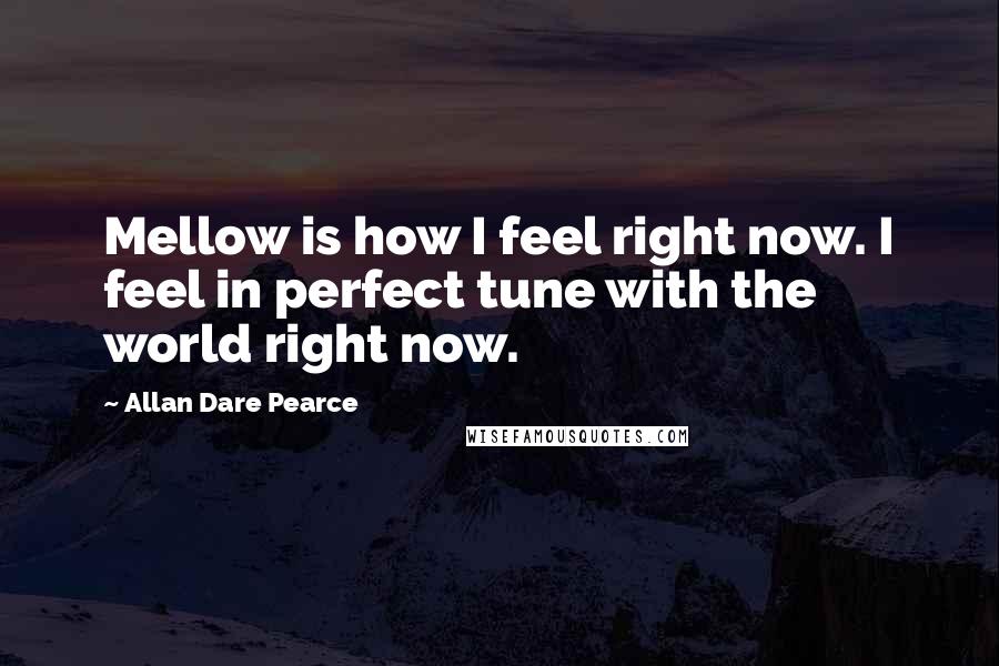 Allan Dare Pearce Quotes: Mellow is how I feel right now. I feel in perfect tune with the world right now.