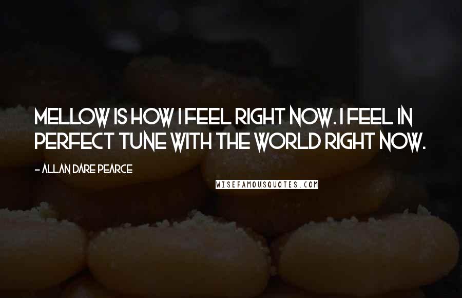 Allan Dare Pearce Quotes: Mellow is how I feel right now. I feel in perfect tune with the world right now.