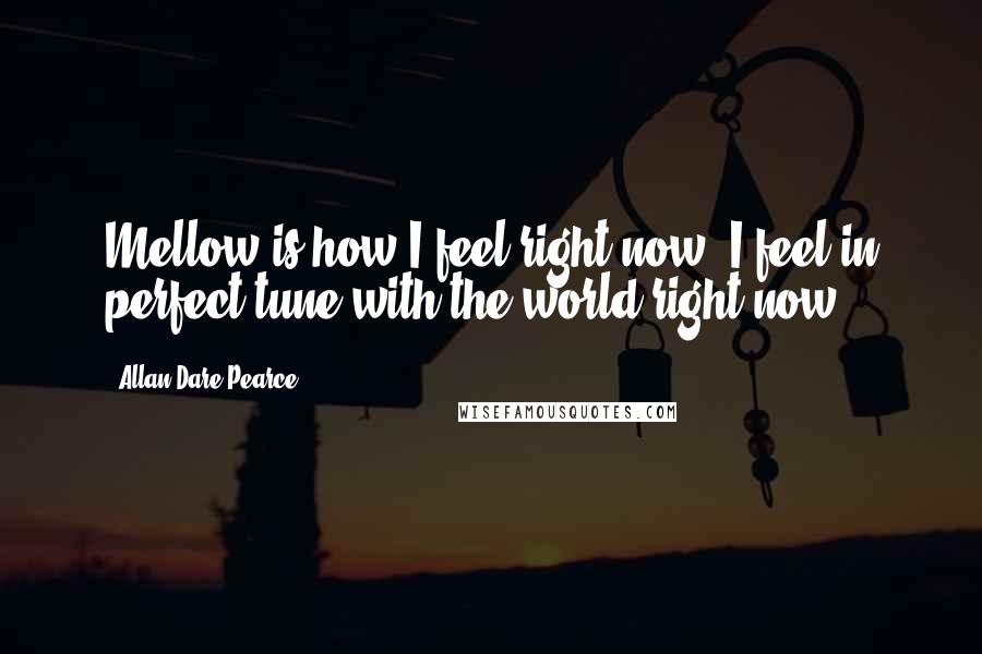 Allan Dare Pearce Quotes: Mellow is how I feel right now. I feel in perfect tune with the world right now.