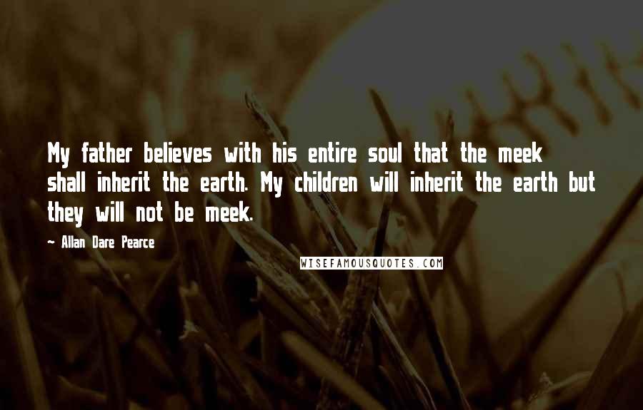 Allan Dare Pearce Quotes: My father believes with his entire soul that the meek shall inherit the earth. My children will inherit the earth but they will not be meek.