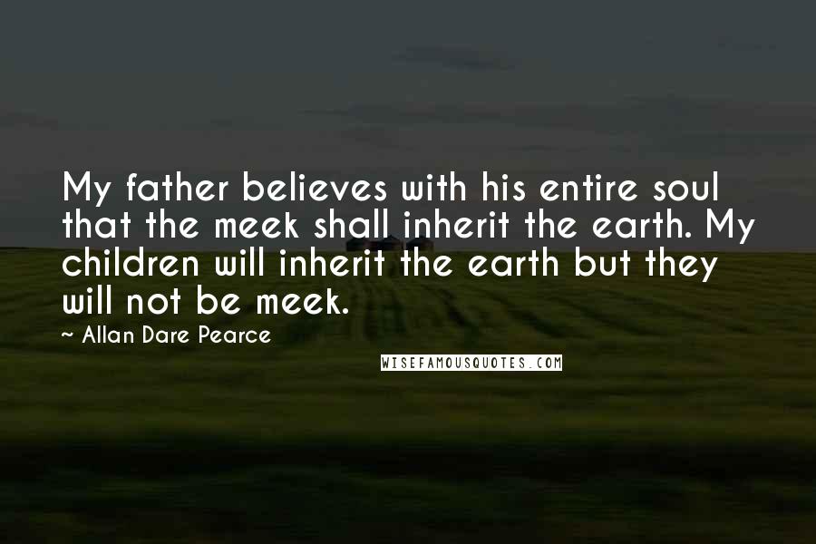 Allan Dare Pearce Quotes: My father believes with his entire soul that the meek shall inherit the earth. My children will inherit the earth but they will not be meek.