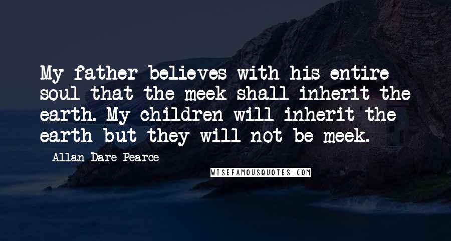Allan Dare Pearce Quotes: My father believes with his entire soul that the meek shall inherit the earth. My children will inherit the earth but they will not be meek.
