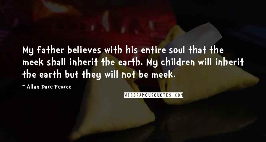 Allan Dare Pearce Quotes: My father believes with his entire soul that the meek shall inherit the earth. My children will inherit the earth but they will not be meek.