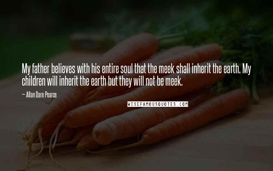 Allan Dare Pearce Quotes: My father believes with his entire soul that the meek shall inherit the earth. My children will inherit the earth but they will not be meek.