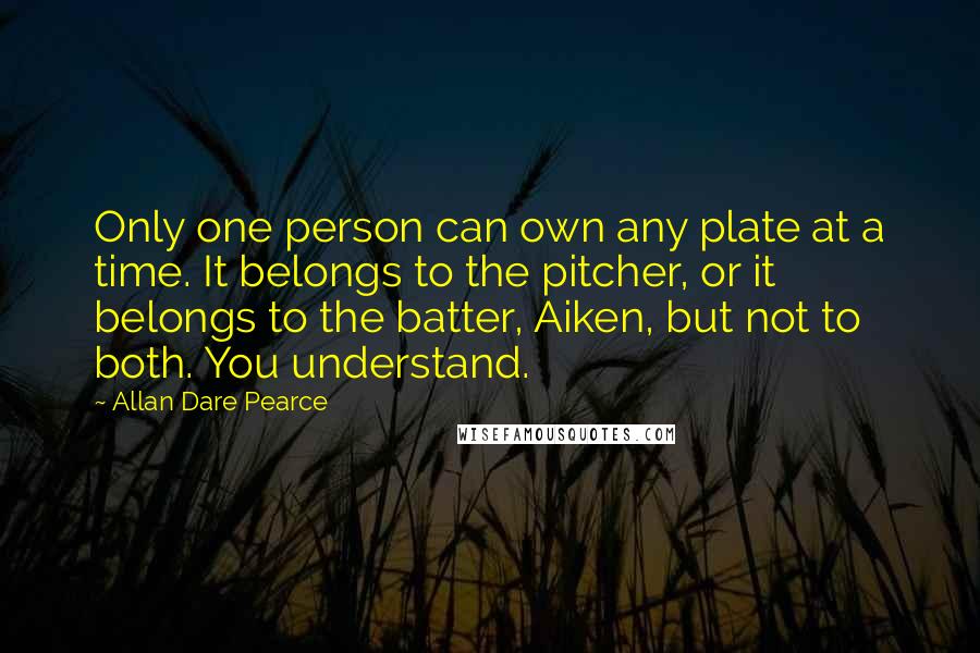Allan Dare Pearce Quotes: Only one person can own any plate at a time. It belongs to the pitcher, or it belongs to the batter, Aiken, but not to both. You understand.