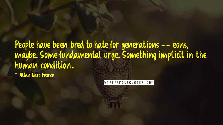 Allan Dare Pearce Quotes: People have been bred to hate for generations -- eons, maybe. Some fundamental urge. Something implicit in the human condition.