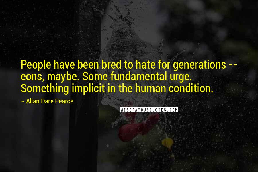 Allan Dare Pearce Quotes: People have been bred to hate for generations -- eons, maybe. Some fundamental urge. Something implicit in the human condition.