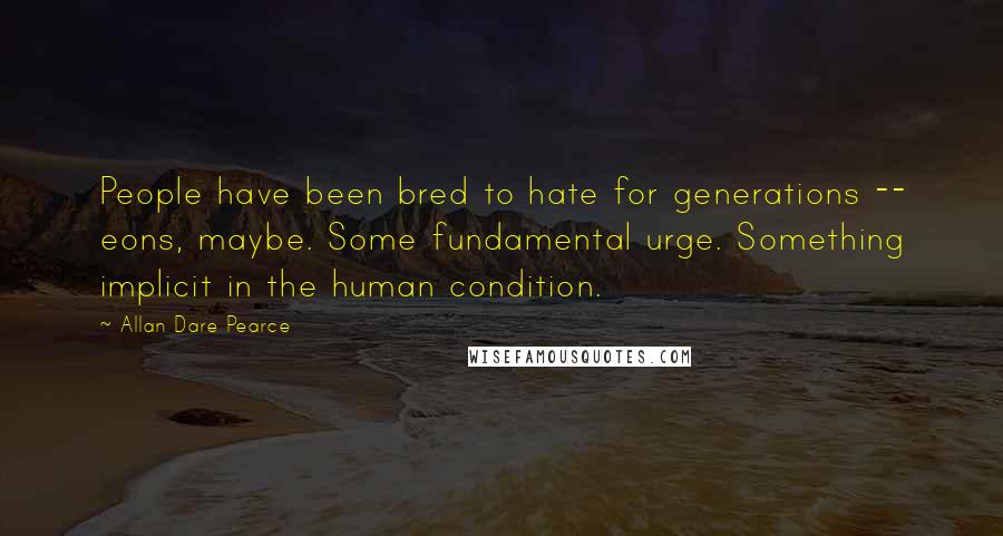 Allan Dare Pearce Quotes: People have been bred to hate for generations -- eons, maybe. Some fundamental urge. Something implicit in the human condition.