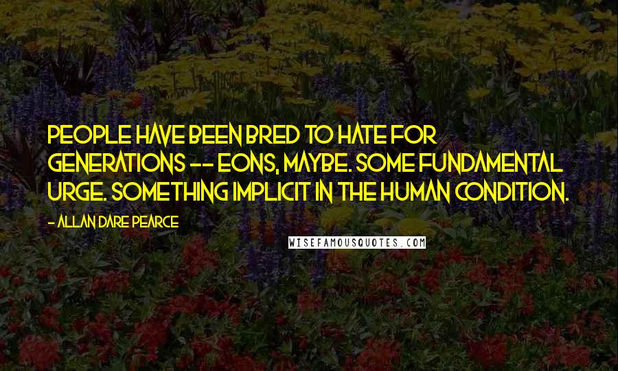 Allan Dare Pearce Quotes: People have been bred to hate for generations -- eons, maybe. Some fundamental urge. Something implicit in the human condition.