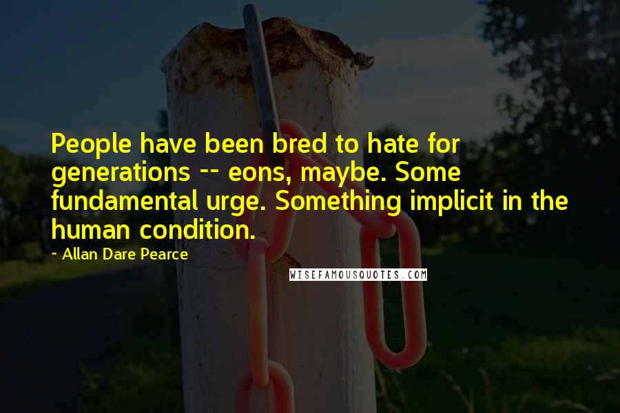 Allan Dare Pearce Quotes: People have been bred to hate for generations -- eons, maybe. Some fundamental urge. Something implicit in the human condition.