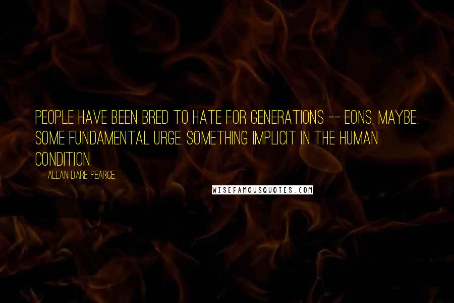 Allan Dare Pearce Quotes: People have been bred to hate for generations -- eons, maybe. Some fundamental urge. Something implicit in the human condition.