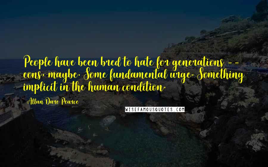 Allan Dare Pearce Quotes: People have been bred to hate for generations -- eons, maybe. Some fundamental urge. Something implicit in the human condition.