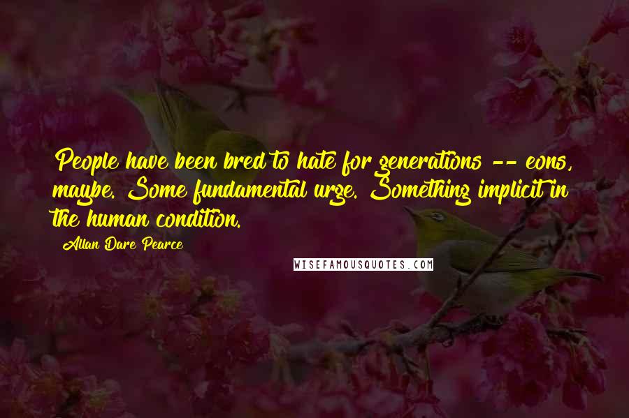 Allan Dare Pearce Quotes: People have been bred to hate for generations -- eons, maybe. Some fundamental urge. Something implicit in the human condition.