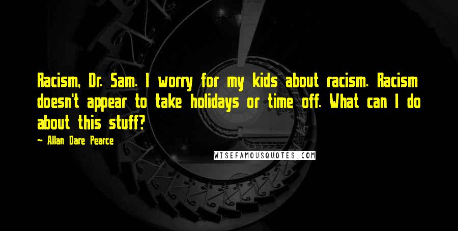 Allan Dare Pearce Quotes: Racism, Dr. Sam. I worry for my kids about racism. Racism doesn't appear to take holidays or time off. What can I do about this stuff?