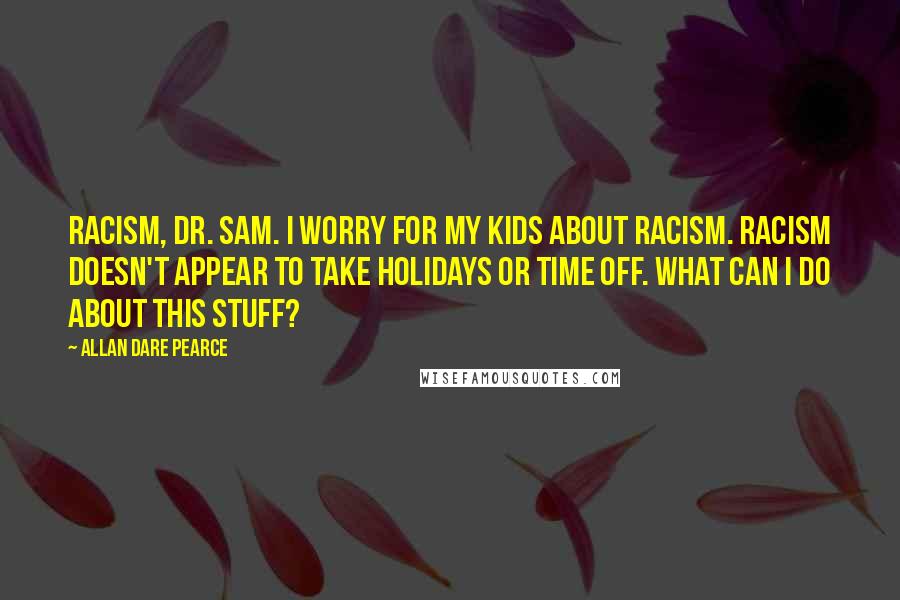 Allan Dare Pearce Quotes: Racism, Dr. Sam. I worry for my kids about racism. Racism doesn't appear to take holidays or time off. What can I do about this stuff?