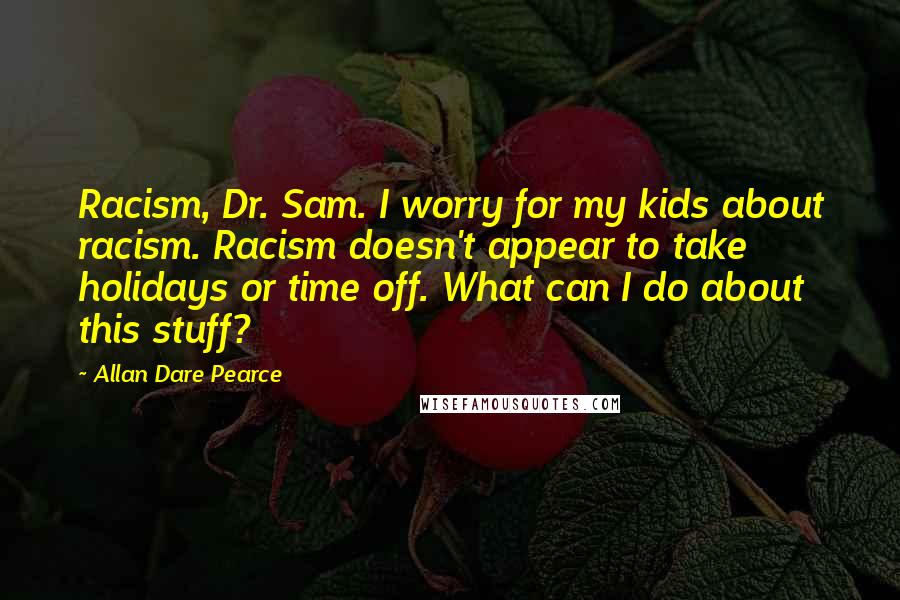 Allan Dare Pearce Quotes: Racism, Dr. Sam. I worry for my kids about racism. Racism doesn't appear to take holidays or time off. What can I do about this stuff?