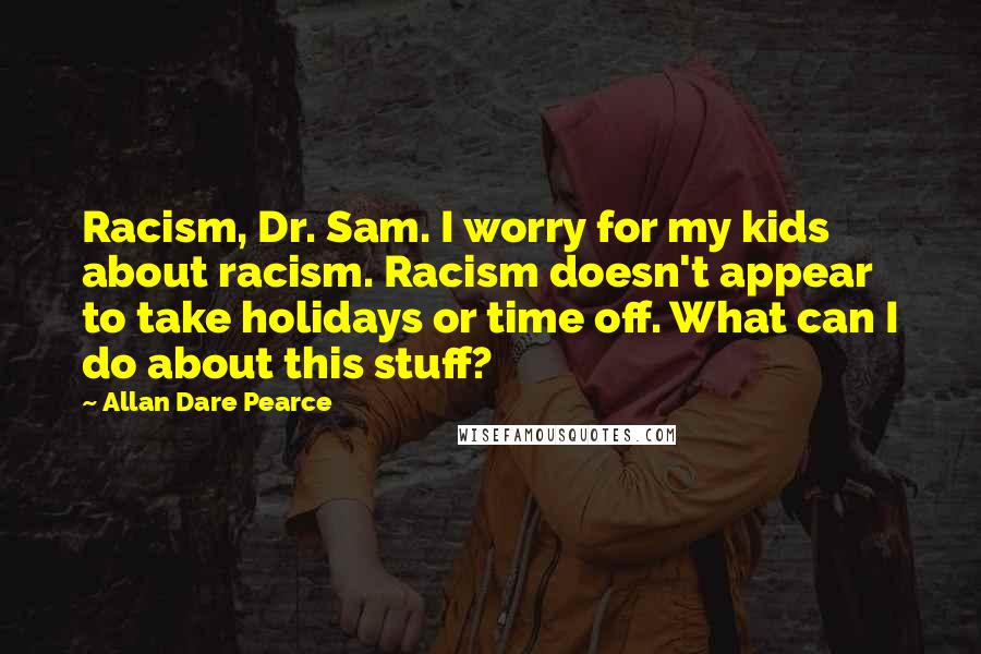 Allan Dare Pearce Quotes: Racism, Dr. Sam. I worry for my kids about racism. Racism doesn't appear to take holidays or time off. What can I do about this stuff?